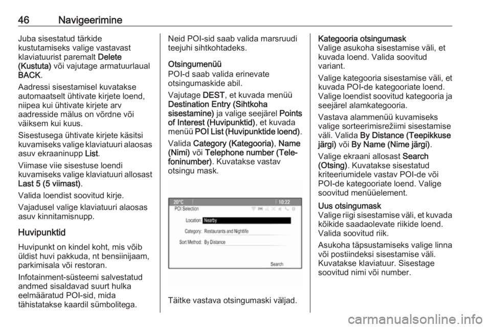 OPEL CASCADA 2017.5  Infotainment-süsteemi juhend (in Estonian) 46NavigeerimineJuba sisestatud tärkide
kustutamiseks valige vastavast
klaviatuurist paremalt  Delete
(Kustuta)  või vajutage armatuurlaual
BACK .
Aadressi sisestamisel kuvatakse
automaatselt ühtiva