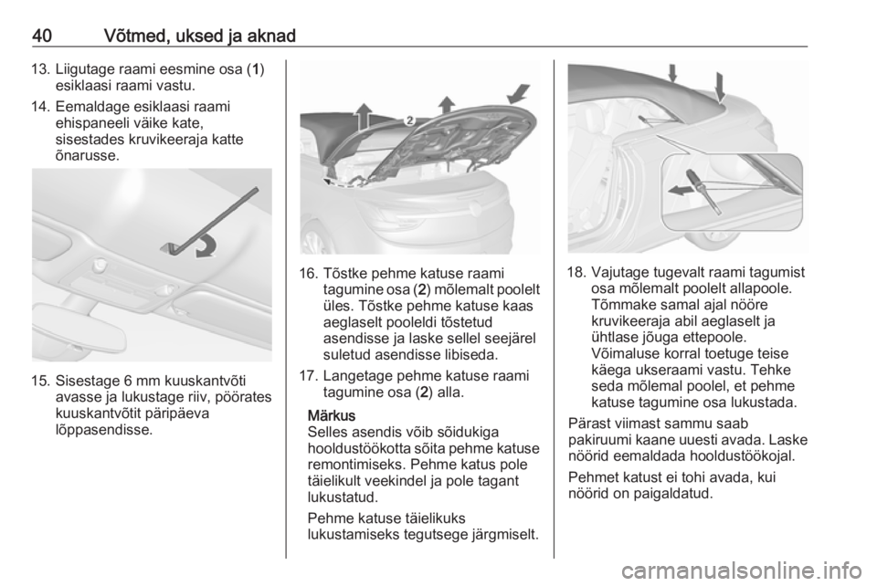 OPEL CASCADA 2019  Omaniku käsiraamat (in Estonian) 40Võtmed, uksed ja aknad13. Liigutage raami eesmine osa (1)
esiklaasi raami vastu.
14. Eemaldage esiklaasi raami ehispaneeli väike kate,
sisestades kruvikeeraja katte
õnarusse.
15. Sisestage 6 mm k