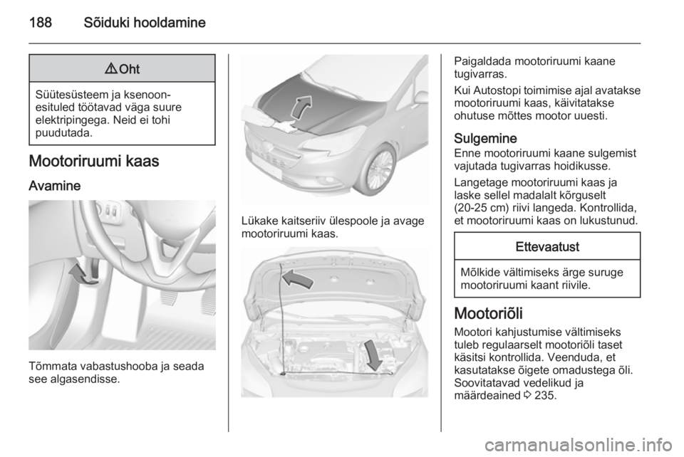 OPEL CORSA 2015.75  Omaniku käsiraamat (in Estonian) 188Sõiduki hooldamine9Oht
Süütesüsteem ja ksenoon-
esituled töötavad väga suure
elektripingega. Neid ei tohi
puudutada.
Mootoriruumi kaas
Avamine
Tõmmata vabastushooba ja seada
see algasendiss