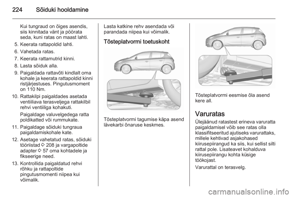 OPEL CORSA 2015.75 Omaniku käsiraamat (in Estonian) 224Sõiduki hooldamine
Kui tungraud on õiges asendis,
siis kinnitada vänt ja pöörata
seda, kuni ratas on maast lahti.
5. Keerata rattapoldid lahti.
6. Vahetada ratas.
7. Keerata rattamutrid kinni. OPEL CORSA 2015.75 Omaniku käsiraamat (in Estonian) 224Sõiduki hooldamine
Kui tungraud on õiges asendis,
siis kinnitada vänt ja pöörata
seda, kuni ratas on maast lahti.
5. Keerata rattapoldid lahti.
6. Vahetada ratas.
7. Keerata rattamutrid kinni.