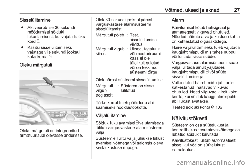 OPEL CORSA 2016 Omaniku käsiraamat (in Estonian) Võtmed, uksed ja aknad27Sisselülitamine● Aktiveerub ise 30 sekundi möödumisel sõiduki
lukustamisest, kui vajutada üks
kord e.
● Käsitsi sisselülitamiseks vajutage viie sekundi jooksul
kak OPEL CORSA 2016 Omaniku käsiraamat (in Estonian) Võtmed, uksed ja aknad27Sisselülitamine● Aktiveerub ise 30 sekundi möödumisel sõiduki
lukustamisest, kui vajutada üks
kord e.
● Käsitsi sisselülitamiseks vajutage viie sekundi jooksul
kak