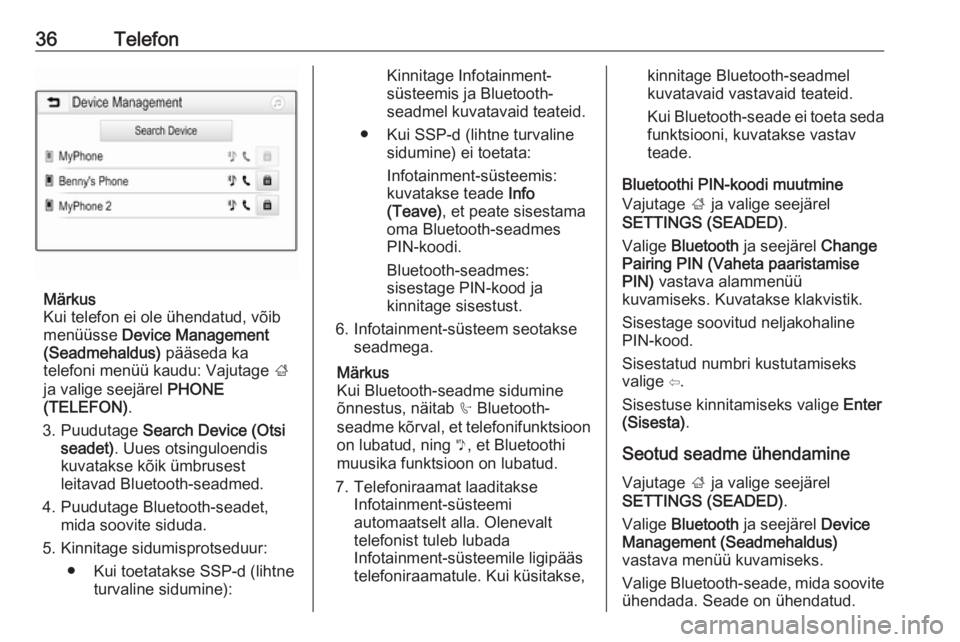 OPEL CORSA 2016.5 Infotainment-süsteemi juhend (in Estonian) 36Telefon
Märkus
Kui telefon ei ole ühendatud, võib
menüüsse Device Management
(Seadmehaldus) pääseda ka
telefoni menüü kaudu: Vajutage ;
ja valige seejärel PHONE
(TELEFON) .
3. Puudutag OPEL CORSA 2016.5 Infotainment-süsteemi juhend (in Estonian) 36Telefon
Märkus
Kui telefon ei ole ühendatud, võib
menüüsse Device Management
(Seadmehaldus) pääseda ka
telefoni menüü kaudu: Vajutage ;
ja valige seejärel PHONE
(TELEFON) .
3. Puudutag