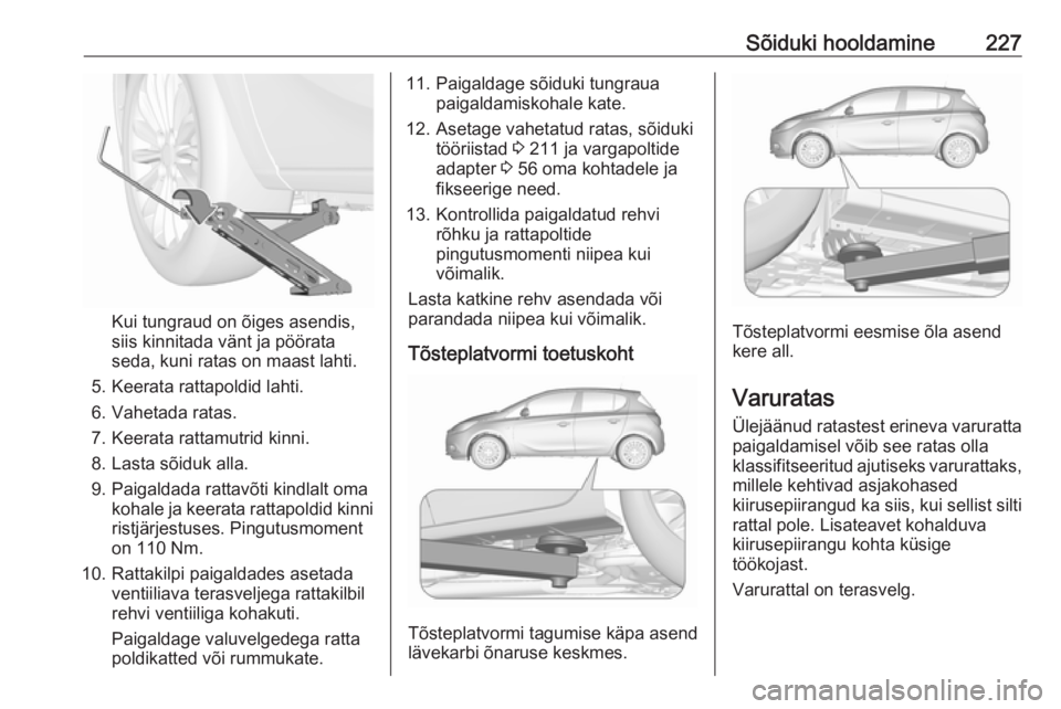 OPEL CORSA 2016.5 Omaniku käsiraamat (in Estonian) Sõiduki hooldamine227
Kui tungraud on õiges asendis,
siis kinnitada vänt ja pöörata
seda, kuni ratas on maast lahti.
5. Keerata rattapoldid lahti.
6. Vahetada ratas.
7. Keerata rattamutrid kinni. OPEL CORSA 2016.5 Omaniku käsiraamat (in Estonian) Sõiduki hooldamine227
Kui tungraud on õiges asendis,
siis kinnitada vänt ja pöörata
seda, kuni ratas on maast lahti.
5. Keerata rattapoldid lahti.
6. Vahetada ratas.
7. Keerata rattamutrid kinni.
