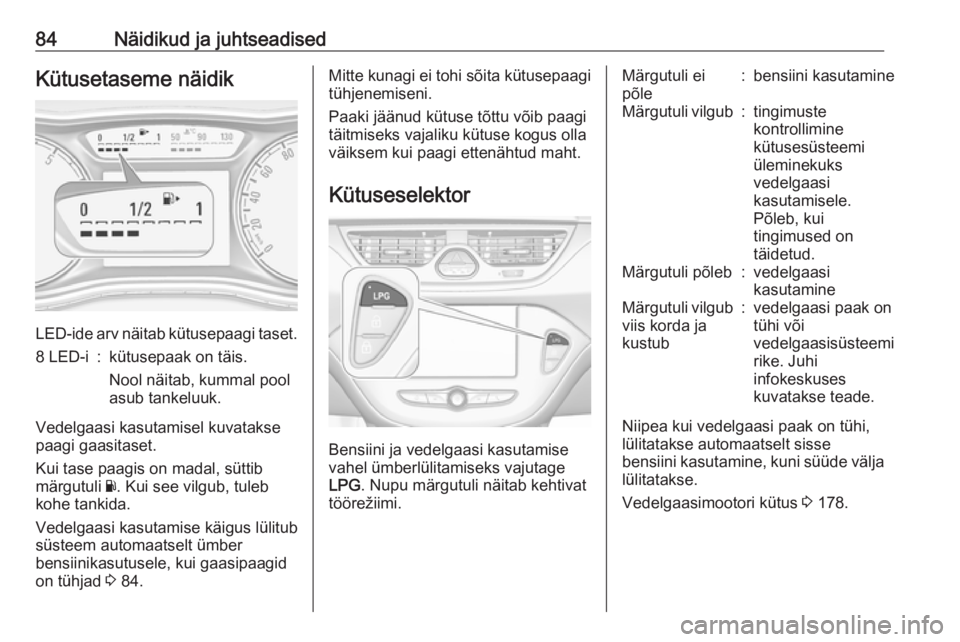 OPEL CORSA 2016.5 Omaniku käsiraamat (in Estonian) 84Näidikud ja juhtseadisedKütusetaseme näidik
LED-ide arv näitab kütusepaagi taset.
8 LED-i:kütusepaak on täis.
Nool näitab, kummal pool
asub tankeluuk.
Vedelgaasi kasutamisel kuvatakse
paagi OPEL CORSA 2016.5 Omaniku käsiraamat (in Estonian) 84Näidikud ja juhtseadisedKütusetaseme näidik
LED-ide arv näitab kütusepaagi taset.
8 LED-i:kütusepaak on täis.
Nool näitab, kummal pool
asub tankeluuk.
Vedelgaasi kasutamisel kuvatakse
paagi
