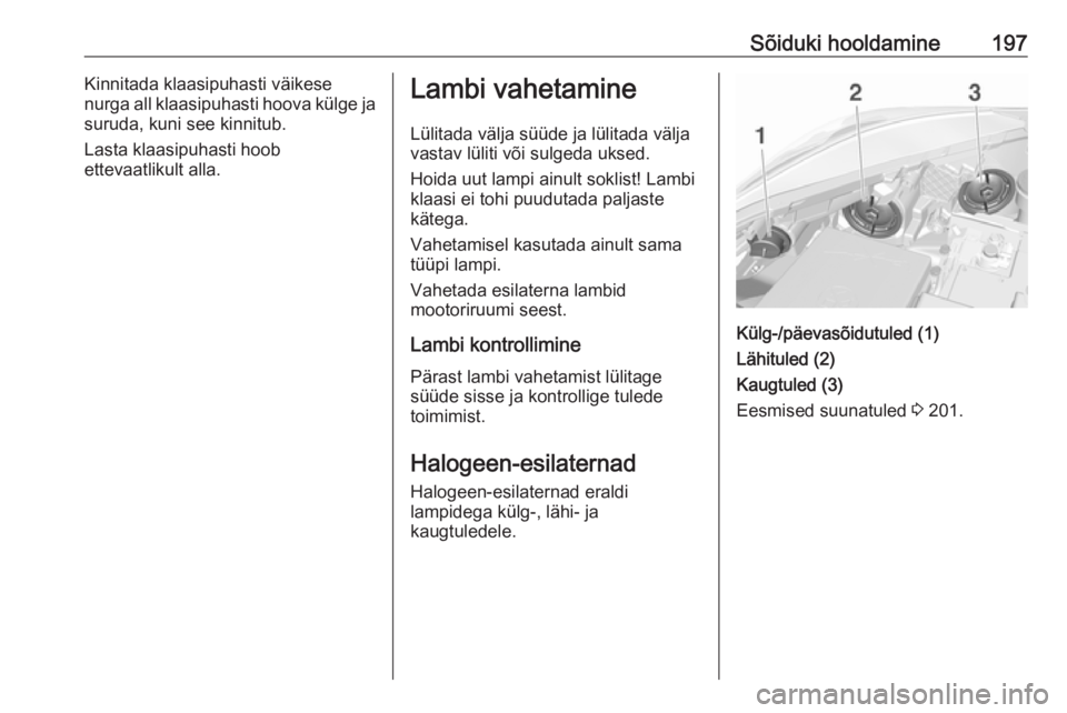 OPEL CORSA 2017 Omaniku käsiraamat (in Estonian) Sõiduki hooldamine197Kinnitada klaasipuhasti väikese
nurga all klaasipuhasti hoova külge ja
suruda, kuni see kinnitub.
Lasta klaasipuhasti hoob
ettevaatlikult alla.Lambi vahetamine
Lülitada välja OPEL CORSA 2017 Omaniku käsiraamat (in Estonian) Sõiduki hooldamine197Kinnitada klaasipuhasti väikese
nurga all klaasipuhasti hoova külge ja
suruda, kuni see kinnitub.
Lasta klaasipuhasti hoob
ettevaatlikult alla.Lambi vahetamine
Lülitada välja