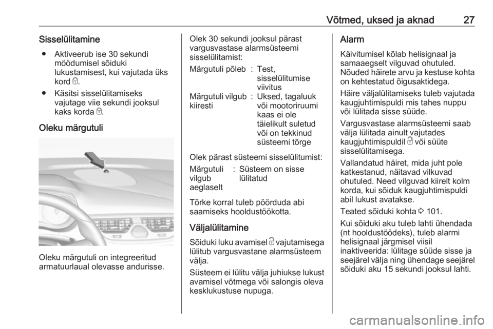 OPEL CORSA 2017 Omaniku käsiraamat (in Estonian) Võtmed, uksed ja aknad27Sisselülitamine● Aktiveerub ise 30 sekundi möödumisel sõiduki
lukustamisest, kui vajutada üks
kord e.
● Käsitsi sisselülitamiseks vajutage viie sekundi jooksul
kak OPEL CORSA 2017 Omaniku käsiraamat (in Estonian) Võtmed, uksed ja aknad27Sisselülitamine● Aktiveerub ise 30 sekundi möödumisel sõiduki
lukustamisest, kui vajutada üks
kord e.
● Käsitsi sisselülitamiseks vajutage viie sekundi jooksul
kak