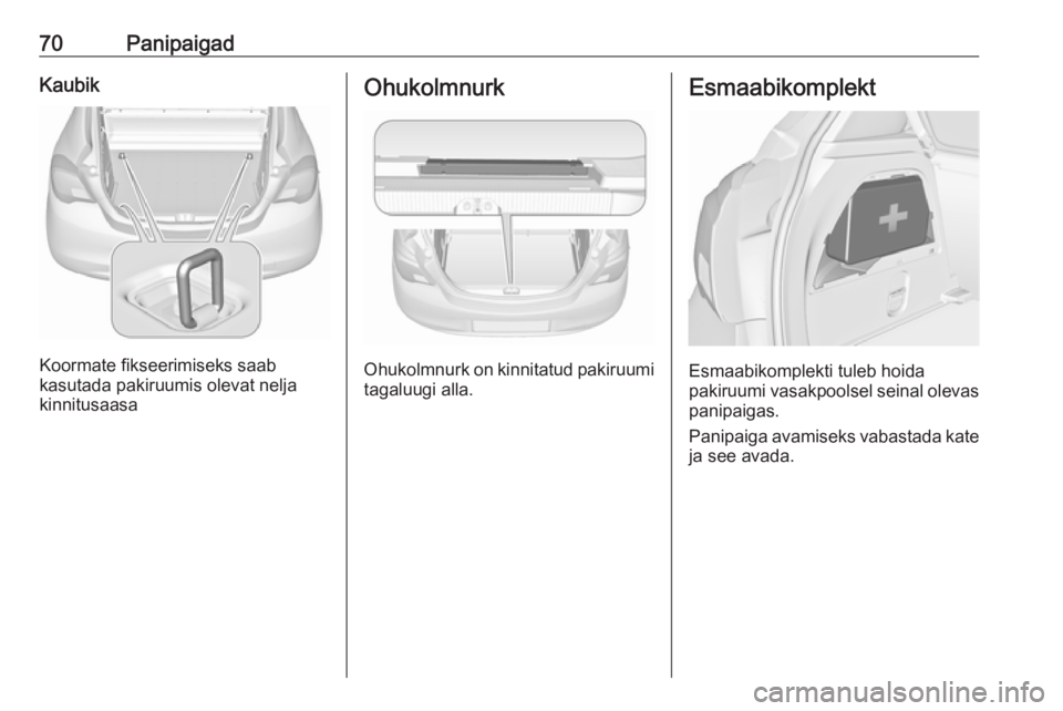 OPEL CORSA 2017 Omaniku käsiraamat (in Estonian) 70PanipaigadKaubik
Koormate fikseerimiseks saab
kasutada pakiruumis olevat nelja
kinnitusaasa
Ohukolmnurk
Ohukolmnurk on kinnitatud pakiruumi
tagaluugi alla.
Esmaabikomplekt
Esmaabikomplekti tuleb hoi OPEL CORSA 2017 Omaniku käsiraamat (in Estonian) 70PanipaigadKaubik
Koormate fikseerimiseks saab
kasutada pakiruumis olevat nelja
kinnitusaasa
Ohukolmnurk
Ohukolmnurk on kinnitatud pakiruumi
tagaluugi alla.
Esmaabikomplekt
Esmaabikomplekti tuleb hoi