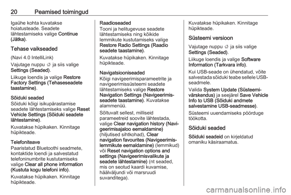 OPEL CORSA E 2018.5  Infotainment-süsteemi juhend (in Estonian) 20Peamised toimingudIgaühe kohta kuvatakse
hoiatusteade. Seadete
lähtestamiseks valige  Continue
(Jätka) .
Tehase vaikseaded (Navi 4.0 IntelliLink)
Vajutage nuppu  ; ja siis valige
Settings (Seaded