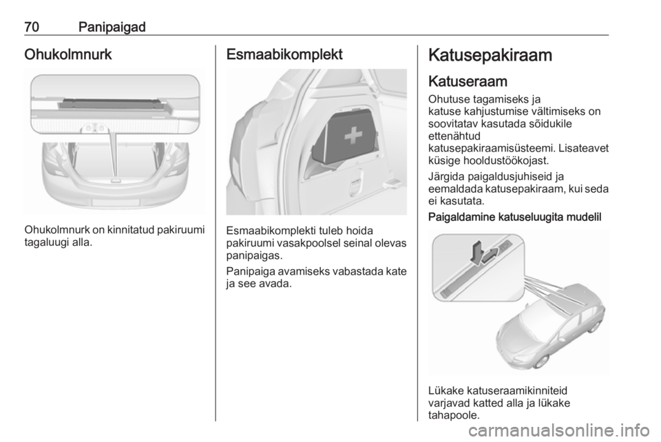 OPEL CORSA E 2018.5 Omaniku käsiraamat (in Estonian) 70PanipaigadOhukolmnurk
Ohukolmnurk on kinnitatud pakiruumi
tagaluugi alla.
Esmaabikomplekt
Esmaabikomplekti tuleb hoida
pakiruumi vasakpoolsel seinal olevas
panipaigas.
Panipaiga avamiseks vabastada OPEL CORSA E 2018.5 Omaniku käsiraamat (in Estonian) 70PanipaigadOhukolmnurk
Ohukolmnurk on kinnitatud pakiruumi
tagaluugi alla.
Esmaabikomplekt
Esmaabikomplekti tuleb hoida
pakiruumi vasakpoolsel seinal olevas
panipaigas.
Panipaiga avamiseks vabastada