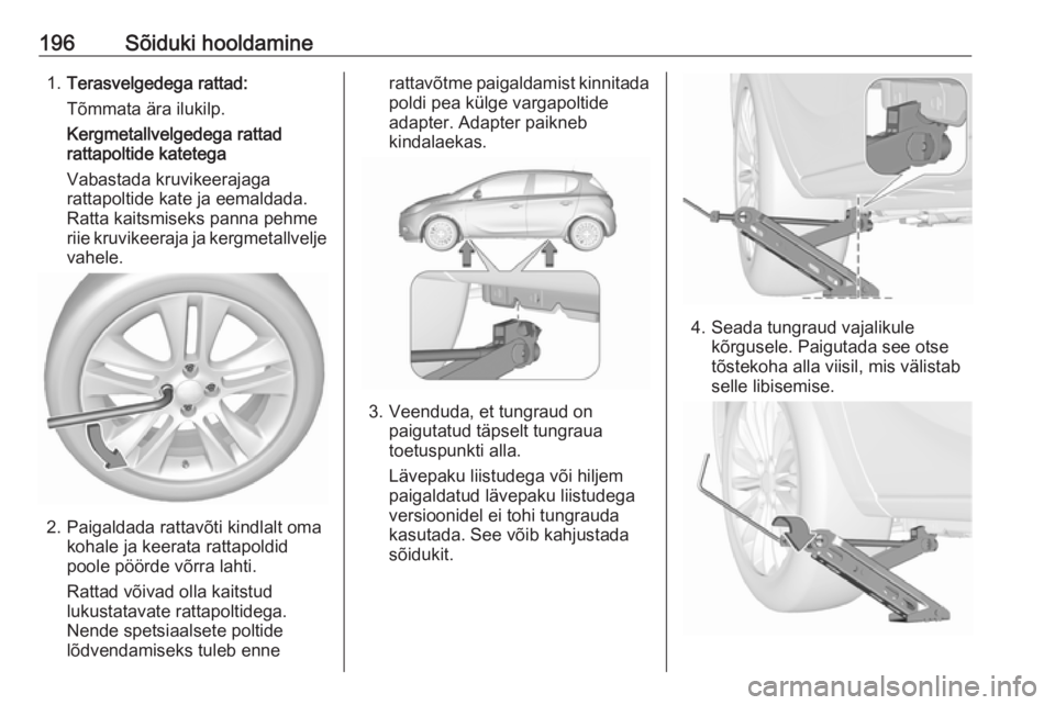 OPEL CORSA E 2019  Omaniku käsiraamat (in Estonian) 196Sõiduki hooldamine1.Terasvelgedega rattad:
Tõmmata ära ilukilp.
Kergmetallvelgedega rattad rattapoltide katetega
Vabastada kruvikeerajaga
rattapoltide kate ja eemaldada.
Ratta kaitsmiseks panna 