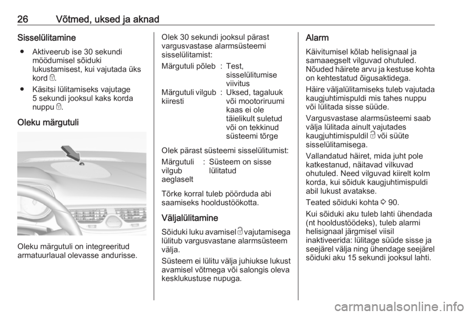 OPEL CORSA E 2019 Omaniku käsiraamat (in Estonian) 26Võtmed, uksed ja aknadSisselülitamine● Aktiveerub ise 30 sekundi möödumisel sõiduki
lukustamisest, kui vajutada üks
kord e.
● Käsitsi lülitamiseks vajutage 5 sekundi jooksul kaks korda
OPEL CORSA E 2019 Omaniku käsiraamat (in Estonian) 26Võtmed, uksed ja aknadSisselülitamine● Aktiveerub ise 30 sekundi möödumisel sõiduki
lukustamisest, kui vajutada üks
kord e.
● Käsitsi lülitamiseks vajutage 5 sekundi jooksul kaks korda