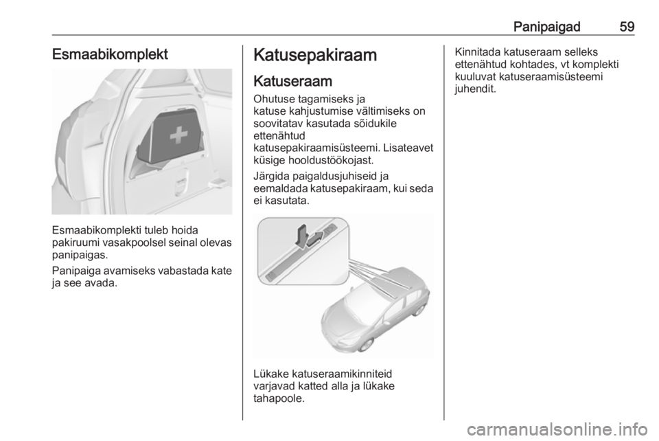 OPEL CORSA E 2019 Omaniku käsiraamat (in Estonian) Panipaigad59Esmaabikomplekt
Esmaabikomplekti tuleb hoida
pakiruumi vasakpoolsel seinal olevas
panipaigas.
Panipaiga avamiseks vabastada kate ja see avada.
Katusepakiraam
Katuseraam
Ohutuse tagamiseks OPEL CORSA E 2019 Omaniku käsiraamat (in Estonian) Panipaigad59Esmaabikomplekt
Esmaabikomplekti tuleb hoida
pakiruumi vasakpoolsel seinal olevas
panipaigas.
Panipaiga avamiseks vabastada kate ja see avada.
Katusepakiraam
Katuseraam
Ohutuse tagamiseks