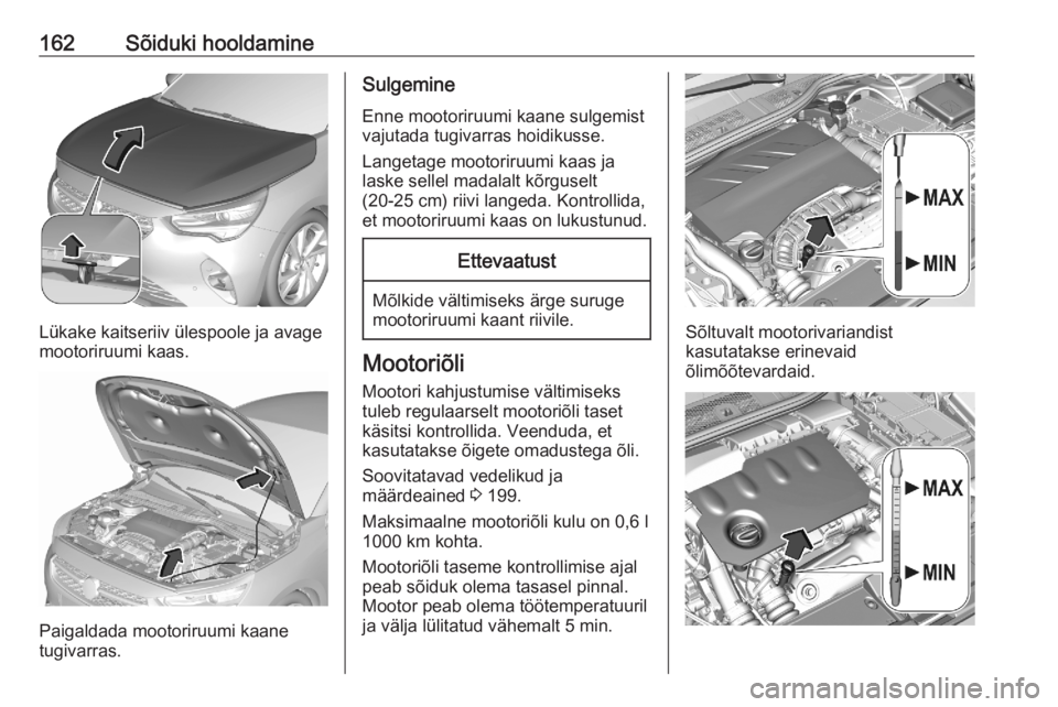 OPEL CORSA F 2020 Omaniku käsiraamat (in Estonian) 162Sõiduki hooldamine
Lükake kaitseriiv ülespoole ja avage
mootoriruumi kaas.
Paigaldada mootoriruumi kaane
tugivarras.
Sulgemine
Enne mootoriruumi kaane sulgemist
vajutada tugivarras hoidikusse.
L OPEL CORSA F 2020 Omaniku käsiraamat (in Estonian) 162Sõiduki hooldamine
Lükake kaitseriiv ülespoole ja avage
mootoriruumi kaas.
Paigaldada mootoriruumi kaane
tugivarras.
Sulgemine
Enne mootoriruumi kaane sulgemist
vajutada tugivarras hoidikusse.
L