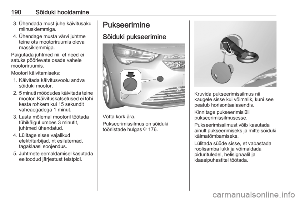 OPEL CORSA F 2020 Omaniku käsiraamat (in Estonian) 190Sõiduki hooldamine3. Ühendada must juhe käivitusakumiinusklemmiga.
4. Ühendage musta värvi juhtme teine ots mootoriruumis oleva
massiklemmiga.
Paigutada juhtmed nii, et need ei
satuks pöörle OPEL CORSA F 2020 Omaniku käsiraamat (in Estonian) 190Sõiduki hooldamine3. Ühendada must juhe käivitusakumiinusklemmiga.
4. Ühendage musta värvi juhtme teine ots mootoriruumis oleva
massiklemmiga.
Paigutada juhtmed nii, et need ei
satuks pöörle