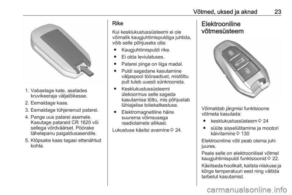 OPEL CROSSLAND X 2017.75  Omaniku käsiraamat (in Estonian) Võtmed, uksed ja aknad23
1. Vabastage kate, asetadeskruvikeeraja väljalõikesse.
2. Eemaldage kaas.
3. Eemaldage tühjenenud patarei.
4. Pange uus patarei asemele. Kasutage patareid CR 1620 või
sel