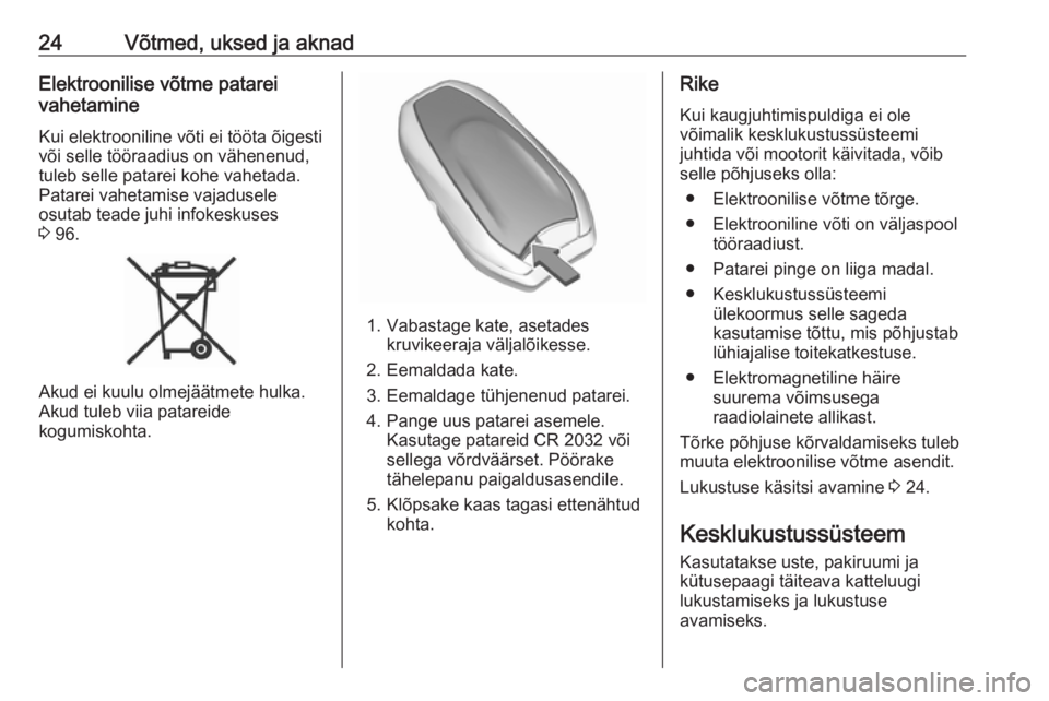 OPEL CROSSLAND X 2017.75  Omaniku käsiraamat (in Estonian) 24Võtmed, uksed ja aknadElektroonilise võtme patarei
vahetamine
Kui elektrooniline võti ei tööta õigesti
või selle tööraadius on vähenenud,
tuleb selle patarei kohe vahetada.
Patarei vahetam