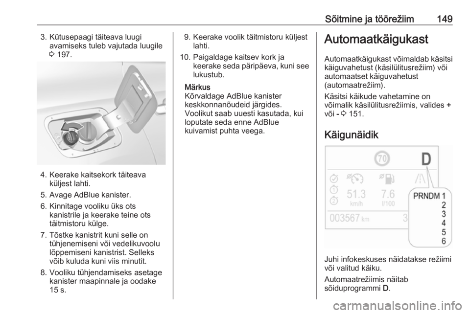 OPEL GRANDLAND X 2018.5  Omaniku käsiraamat (in Estonian) Sõitmine ja töörežiim1493. Kütusepaagi täiteava luugiavamiseks tuleb vajutada luugile
3  197.
4. Keerake kaitsekork täiteava
küljest lahti.
5. Avage AdBlue kanister.
6. Kinnitage vooliku üks 
