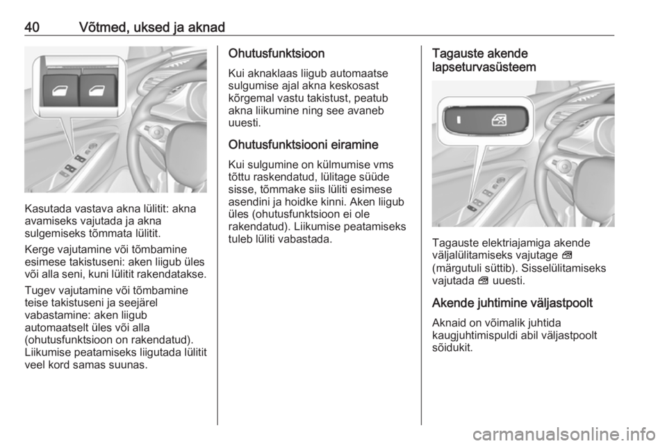 OPEL GRANDLAND X 2019  Omaniku käsiraamat (in Estonian) 40Võtmed, uksed ja aknad
Kasutada vastava akna lülitit: akna
avamiseks vajutada ja akna
sulgemiseks tõmmata lülitit.
Kerge vajutamine või tõmbamine
esimese takistuseni: aken liigub üles
või al
