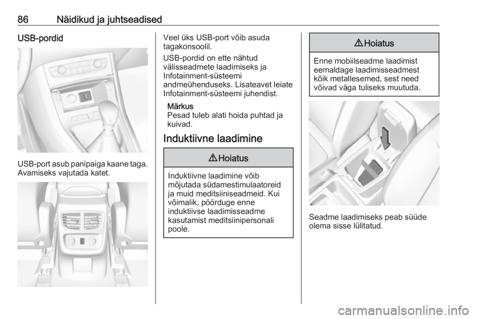 OPEL GRANDLAND X 2019  Omaniku käsiraamat (in Estonian) 86Näidikud ja juhtseadisedUSB-pordid
USB-port asub panipaiga kaane taga.
Avamiseks vajutada katet.
Veel üks USB-port võib asuda
tagakonsoolil.
USB-pordid on ette nähtud
välisseadmete laadimiseks 