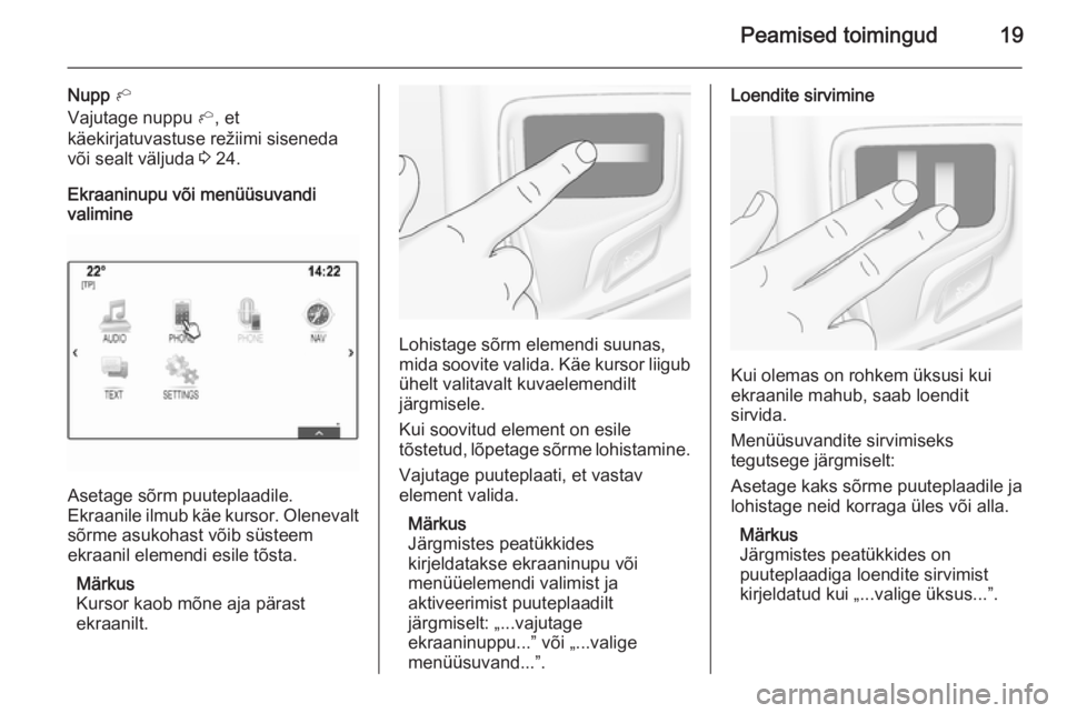 OPEL INSIGNIA 2014  Infotainment-süsteemi juhend (in Estonian) Peamised toimingud19
Nupp h
Vajutage nuppu  h, et
käekirjatuvastuse režiimi siseneda
või sealt väljuda  3 24.
Ekraaninupu või menüüsuvandi
valimine
Asetage sõrm puuteplaadile.
Ekraanile ilmub 