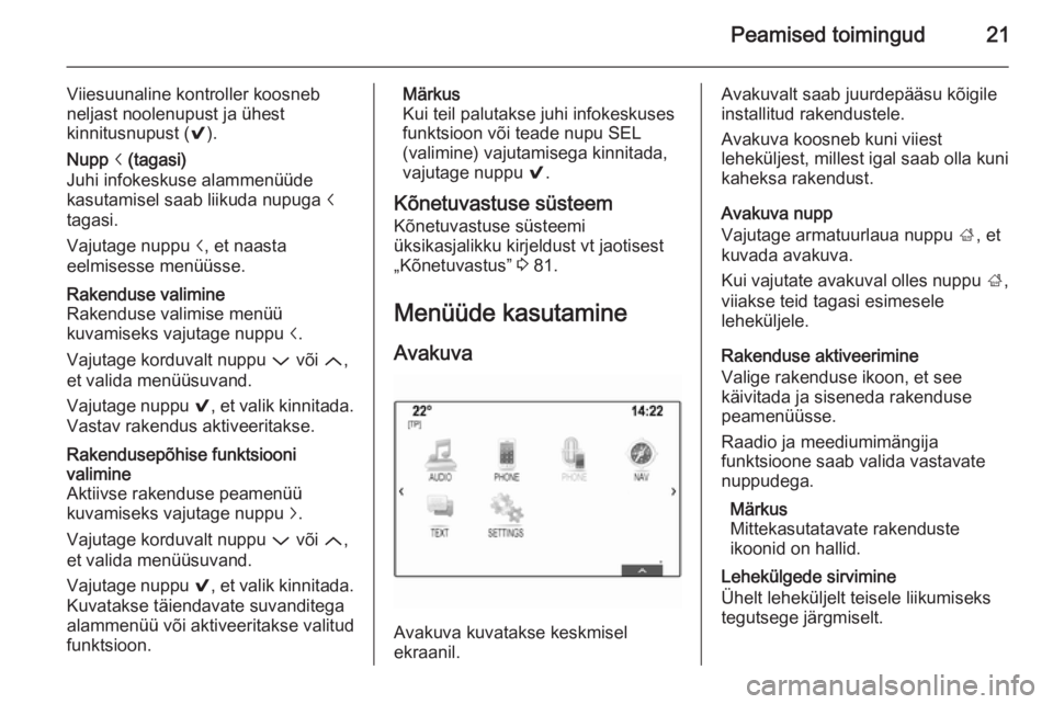 OPEL INSIGNIA 2014  Infotainment-süsteemi juhend (in Estonian) Peamised toimingud21
Viiesuunaline kontroller koosneb
neljast noolenupust ja ühest
kinnitusnupust ( 9).Nupp  i (tagasi)
Juhi infokeskuse alammenüüde
kasutamisel saab liikuda nupuga  i
tagasi.
Vajut