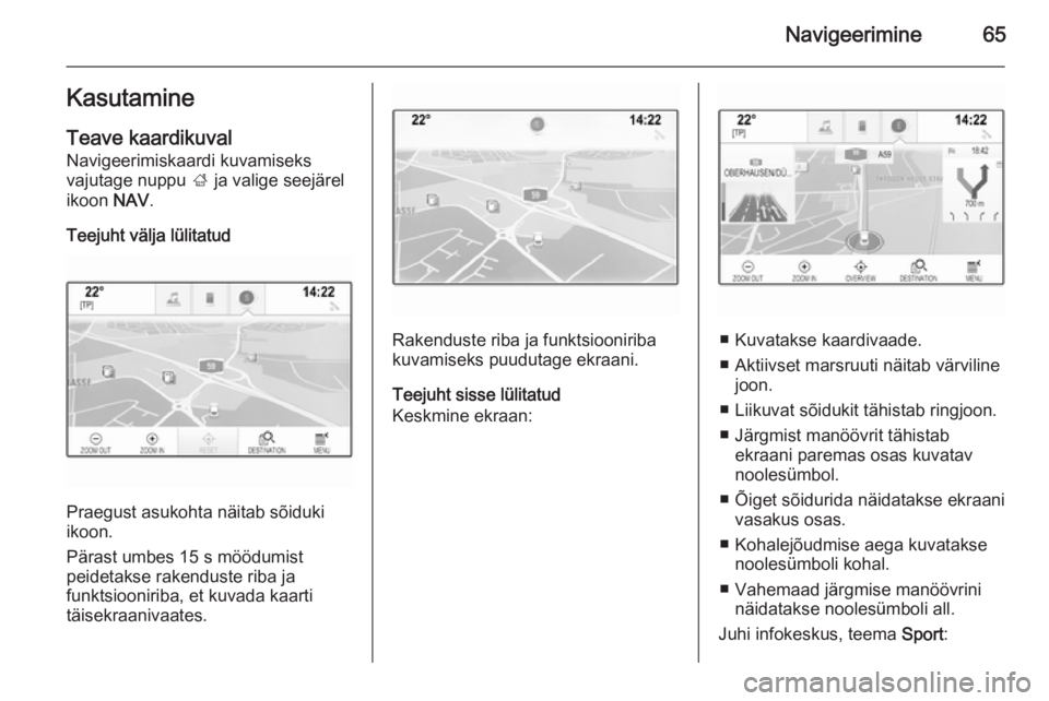 OPEL INSIGNIA 2014 Infotainment-süsteemi juhend (in Estonian) Navigeerimine65Kasutamine
Teave kaardikuval Navigeerimiskaardi kuvamiseks
vajutage nuppu ; ja valige seejärel
ikoon NAV.
Teejuht välja lülitatud
Praegust asukohta näitab sõiduki
ikoon.
Pärast OPEL INSIGNIA 2014 Infotainment-süsteemi juhend (in Estonian) Navigeerimine65Kasutamine
Teave kaardikuval Navigeerimiskaardi kuvamiseks
vajutage nuppu ; ja valige seejärel
ikoon NAV.
Teejuht välja lülitatud
Praegust asukohta näitab sõiduki
ikoon.
Pärast