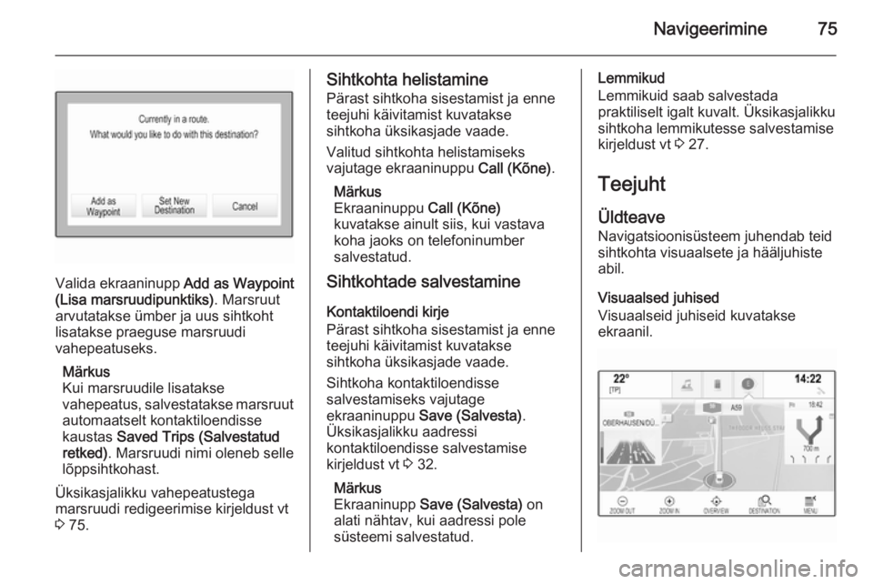OPEL INSIGNIA 2014 Infotainment-süsteemi juhend (in Estonian) Navigeerimine75
Valida ekraaninupp Add as Waypoint
(Lisa marsruudipunktiks) . Marsruut
arvutatakse ümber ja uus sihtkoht lisatakse praeguse marsruudi
vahepeatuseks.
Märkus
Kui marsruudile lisatakse
OPEL INSIGNIA 2014 Infotainment-süsteemi juhend (in Estonian) Navigeerimine75
Valida ekraaninupp Add as Waypoint
(Lisa marsruudipunktiks) . Marsruut
arvutatakse ümber ja uus sihtkoht lisatakse praeguse marsruudi
vahepeatuseks.
Märkus
Kui marsruudile lisatakse