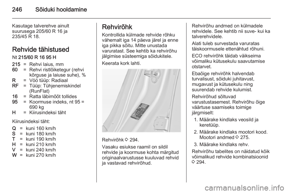 OPEL INSIGNIA 2014  Omaniku käsiraamat (in Estonian) 246Sõiduki hooldamine
Kasutage talverehve ainult
suurusega 205/60 R 16 ja
235/45 R 18.
Rehvide tähistused Nt  215/60 R 16 95 H215=Rehvi laius, mm60=Rehvi ristlõiketegur (rehvi
kõrguse ja laiuse su