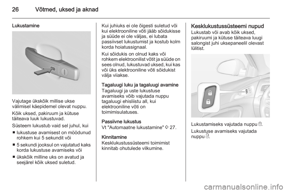 OPEL INSIGNIA 2014  Omaniku käsiraamat (in Estonian) 26Võtmed, uksed ja aknad
Lukustamine
Vajutage ükskõik millise ukse
välimisel käepidemel olevat nuppu.
Kõik uksed, pakiruum ja kütuse
täiteava luuk lukustuvad.
Süsteem lukustub vaid sel juhul,
