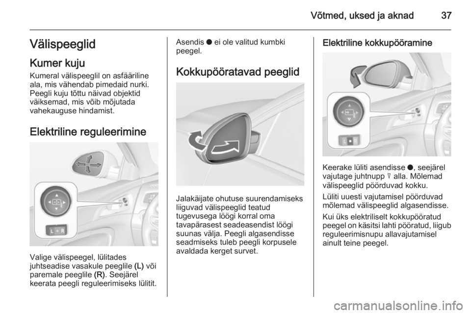 OPEL INSIGNIA 2014 Omaniku käsiraamat (in Estonian) Võtmed, uksed ja aknad37Välispeeglid
Kumer kuju
Kumeral välispeeglil on asfääriline
ala, mis vähendab pimedaid nurki.
Peegli kuju tõttu näivad objektid
väiksemad, mis võib mõjutada
vahekaug OPEL INSIGNIA 2014 Omaniku käsiraamat (in Estonian) Võtmed, uksed ja aknad37Välispeeglid
Kumer kuju
Kumeral välispeeglil on asfääriline
ala, mis vähendab pimedaid nurki.
Peegli kuju tõttu näivad objektid
väiksemad, mis võib mõjutada
vahekaug