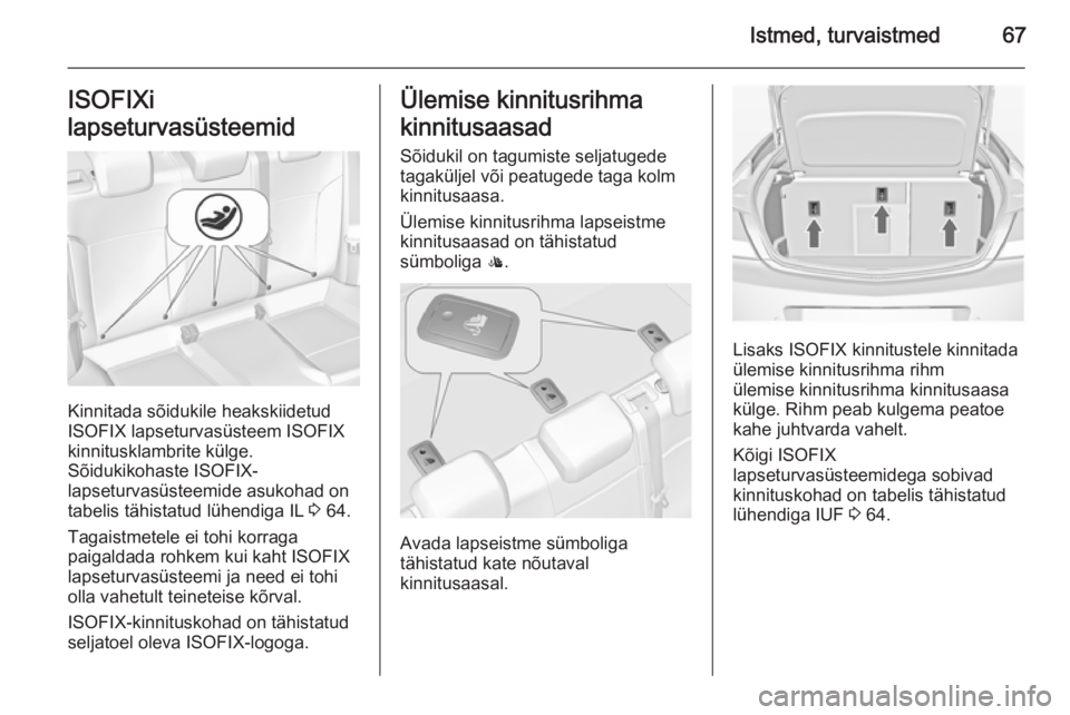 OPEL INSIGNIA 2014 Omaniku käsiraamat (in Estonian) Istmed, turvaistmed67ISOFIXi
lapseturvasüsteemid
Kinnitada sõidukile heakskiidetud
ISOFIX lapseturvasüsteem ISOFIX
kinnitusklambrite külge.
Sõidukikohaste ISOFIX-
lapseturvasüsteemide asukohad o OPEL INSIGNIA 2014 Omaniku käsiraamat (in Estonian) Istmed, turvaistmed67ISOFIXi
lapseturvasüsteemid
Kinnitada sõidukile heakskiidetud
ISOFIX lapseturvasüsteem ISOFIX
kinnitusklambrite külge.
Sõidukikohaste ISOFIX-
lapseturvasüsteemide asukohad o
