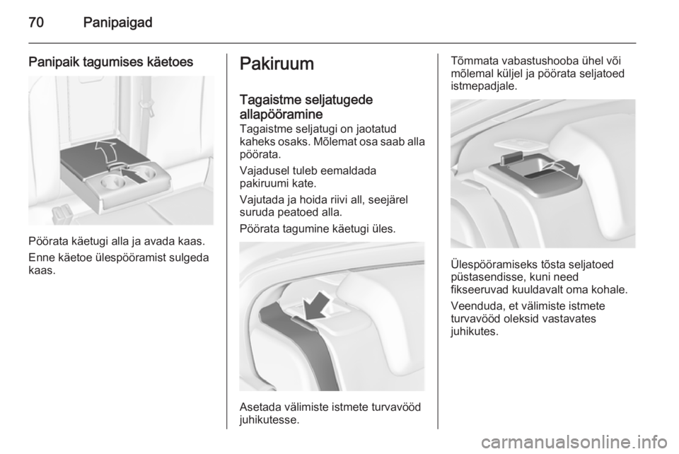 OPEL INSIGNIA 2014  Omaniku käsiraamat (in Estonian) 70Panipaigad
Panipaik tagumises käetoes
Pöörata käetugi alla ja avada kaas.
Enne käetoe ülespööramist sulgeda
kaas.
Pakiruum
Tagaistme seljatugede
allapööramine
Tagaistme seljatugi on jaotat