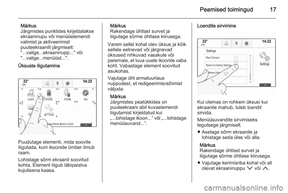 OPEL INSIGNIA 2014.5  Infotainment-süsteemi juhend (in Estonian) Peamised toimingud17
Märkus
Järgmistes punktides kirjeldatakse
ekraaninupu või menüüelemendi
valimist ja aktiveerimist
puuteekraanilt järgmiselt:
"...valige...ekraaninupp..." või
".