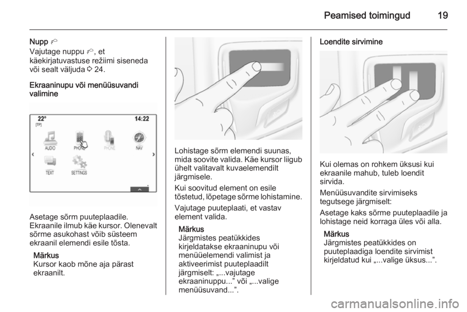 OPEL INSIGNIA 2014.5  Infotainment-süsteemi juhend (in Estonian) Peamised toimingud19
Nupp h
Vajutage nuppu  h, et
käekirjatuvastuse režiimi siseneda
või sealt väljuda  3 24.
Ekraaninupu või menüüsuvandi
valimine
Asetage sõrm puuteplaadile.
Ekraanile ilmub 