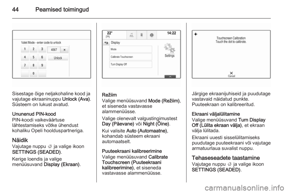 OPEL INSIGNIA 2014.5  Infotainment-süsteemi juhend (in Estonian) 44Peamised toimingud
Sisestage õige neljakohaline kood ja
vajutage ekraaninuppu  Unlock (Ava).
Süsteem on lukust avatud.
Ununenud PIN-kood
PIN-koodi vaikeväärtuse
lähtestamiseks võtke ühendust
