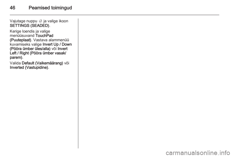 OPEL INSIGNIA 2014.5  Infotainment-süsteemi juhend (in Estonian) 46Peamised toimingud
Vajutage nuppu ; ja valige ikoon
SETTINGS (SEADED) .
Kerige loendis ja valige
menüüsuvand  TouchPad
(Puuteplaat) . Vastava alammenüü
kuvamiseks valige  Invert Up / Down
(Pöö