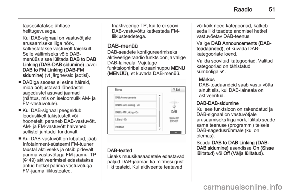 OPEL INSIGNIA 2014.5  Infotainment-süsteemi juhend (in Estonian) Raadio51
taasesitatakse ühtlase
helitugevusega.
Kui DAB-signaal on vastuvõtjale
arusaamiseks liiga nõrk,
katkestatakse vastuvõtt täielikult.
Selle vältimiseks võib DAB-
menüüs sisse lülitada