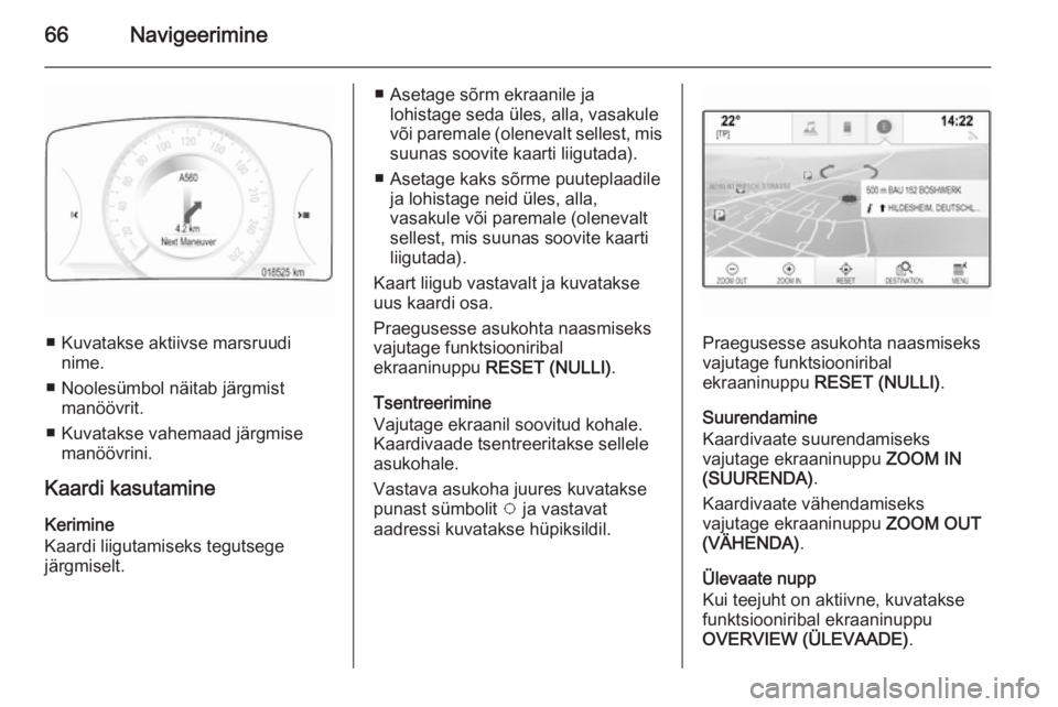 OPEL INSIGNIA 2014.5  Infotainment-süsteemi juhend (in Estonian) 66Navigeerimine
■ Kuvatakse aktiivse marsruudinime.
■ Noolesümbol näitab järgmist manöövrit.
■ Kuvatakse vahemaad järgmise manöövrini.
Kaardi kasutamine Kerimine
Kaardi liigutamiseks teg