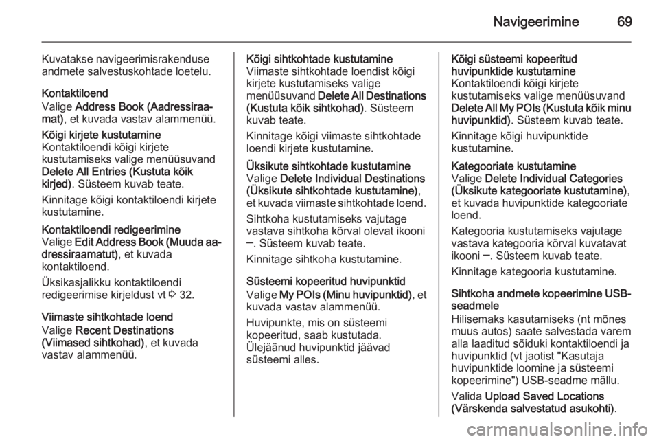 OPEL INSIGNIA 2014.5  Infotainment-süsteemi juhend (in Estonian) Navigeerimine69
Kuvatakse navigeerimisrakenduse
andmete salvestuskohtade loetelu.
Kontaktiloend
Valige  Address Book (Aadressiraa‐
mat) , et kuvada vastav alammenüü.Kõigi kirjete kustutamine
Kont