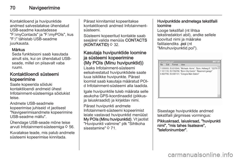 OPEL INSIGNIA 2014.5  Infotainment-süsteemi juhend (in Estonian) 70Navigeerimine
Kontaktiloend ja huvipunktideandmed salvestatakse ühendatud
USB-seadme kaustadesse
"F:\myContacts" ja "F:\myPOIs", kus
"F:\" tähistab USB-seadme
juurkausta.
M