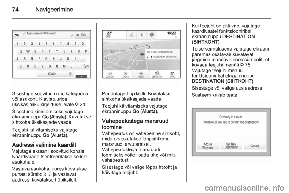 OPEL INSIGNIA 2014.5  Infotainment-süsteemi juhend (in Estonian) 74Navigeerimine
Sisestage soovitud nimi, kategooria
või asukoht. Klaviatuuride
üksikasjaliku kirjelduse leiate  3 24.
Sisestuse kinnitamiseks vajutage ekraaninuppu  Go (Alusta). Kuvatakse
sihtkoha �