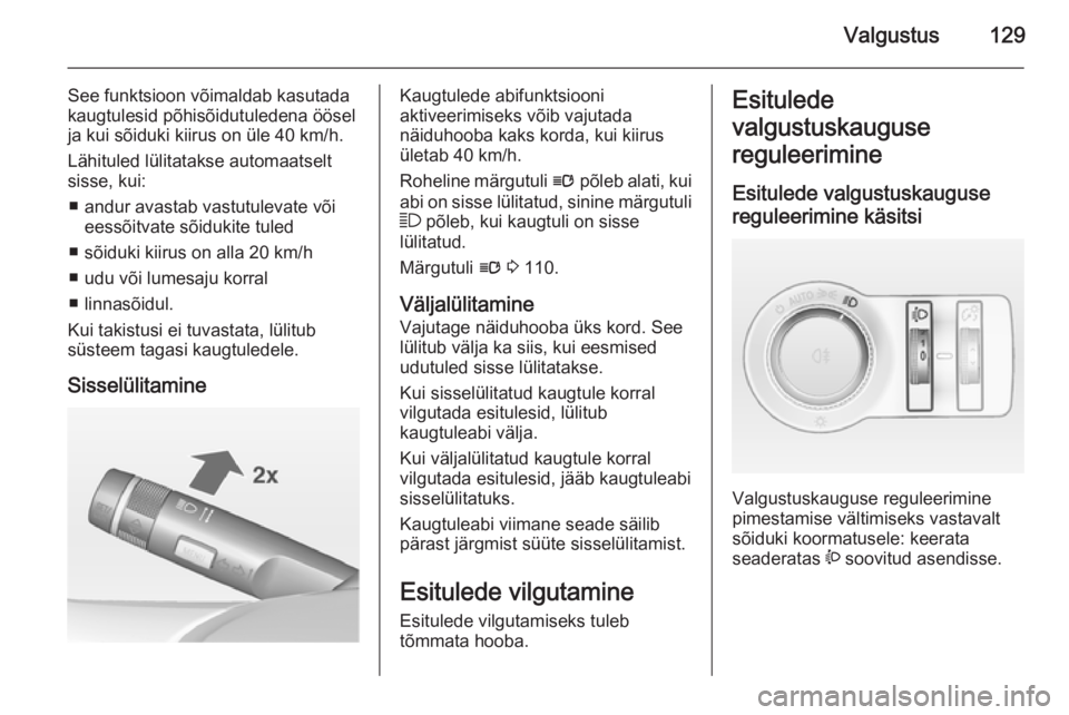 OPEL INSIGNIA 2014.5 Omaniku käsiraamat (in Estonian) Valgustus129
See funktsioon võimaldab kasutada
kaugtulesid põhisõidutuledena öösel
ja kui sõiduki kiirus on üle 40 km/h.
Lähituled lülitatakse automaatselt
sisse, kui:
■ andur avastab vastu OPEL INSIGNIA 2014.5 Omaniku käsiraamat (in Estonian) Valgustus129
See funktsioon võimaldab kasutada
kaugtulesid põhisõidutuledena öösel
ja kui sõiduki kiirus on üle 40 km/h.
Lähituled lülitatakse automaatselt
sisse, kui:
■ andur avastab vastu