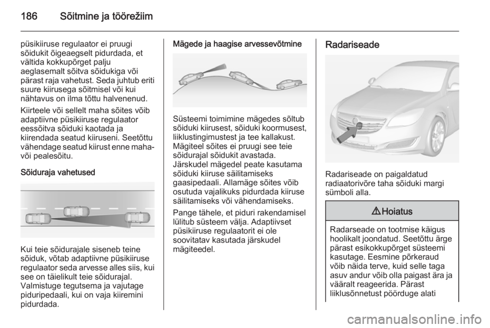 OPEL INSIGNIA 2014.5 Omaniku käsiraamat (in Estonian) 186Sõitmine ja töörežiim
püsikiiruse regulaator ei pruugi
sõidukit õigeaegselt pidurdada, et
vältida kokkupõrget palju
aeglasemalt sõitva sõidukiga või
pärast raja vahetust. Seda juhtub e OPEL INSIGNIA 2014.5 Omaniku käsiraamat (in Estonian) 186Sõitmine ja töörežiim
püsikiiruse regulaator ei pruugi
sõidukit õigeaegselt pidurdada, et
vältida kokkupõrget palju
aeglasemalt sõitva sõidukiga või
pärast raja vahetust. Seda juhtub e