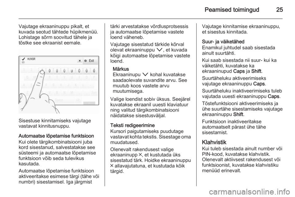 OPEL INSIGNIA 2015  Infotainment-süsteemi juhend (in Estonian) Peamised toimingud25
Vajutage ekraaninuppu pikalt, et
kuvada seotud tähtede hüpikmenüü. Lohistage sõrm soovitud tähele ja
tõstke see ekraanist eemale.
Sisestuse kinnitamiseks vajutage
vastavat 