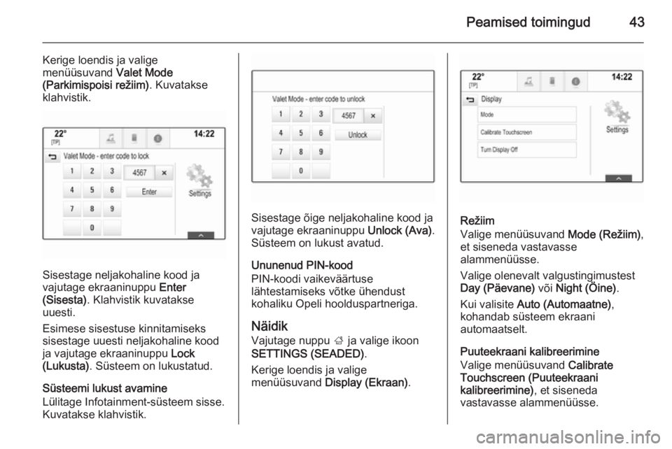 OPEL INSIGNIA 2015  Infotainment-süsteemi juhend (in Estonian) Peamised toimingud43
Kerige loendis ja valige
menüüsuvand  Valet Mode
(Parkimispoisi režiim) . Kuvatakse
klahvistik.
Sisestage neljakohaline kood ja
vajutage ekraaninuppu  Enter
(Sisesta) . Klahvis