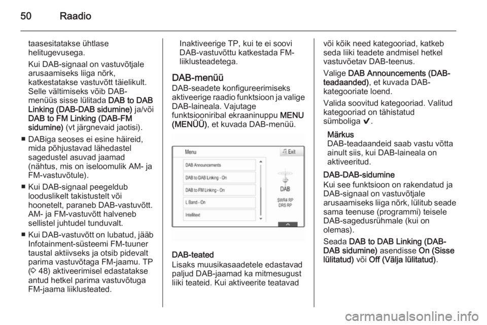 OPEL INSIGNIA 2015  Infotainment-süsteemi juhend (in Estonian) 50Raadio
taasesitatakse ühtlase
helitugevusega.
Kui DAB-signaal on vastuvõtjale
arusaamiseks liiga nõrk,
katkestatakse vastuvõtt täielikult.
Selle vältimiseks võib DAB-
menüüs sisse lülitada