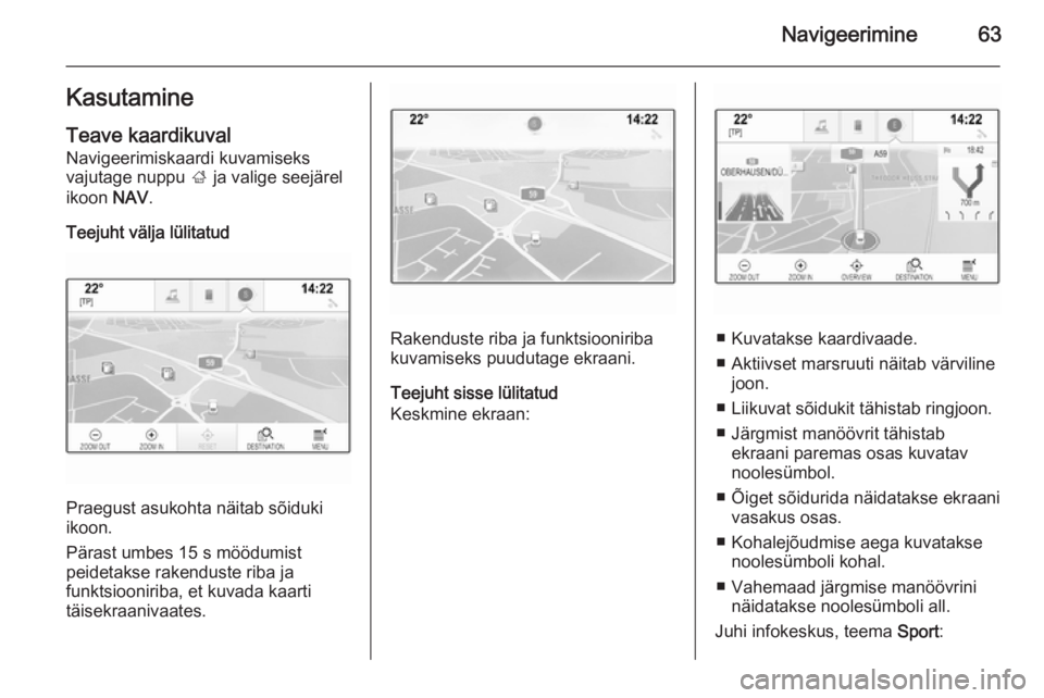 OPEL INSIGNIA 2015 Infotainment-süsteemi juhend (in Estonian) Navigeerimine63Kasutamine
Teave kaardikuval Navigeerimiskaardi kuvamiseks
vajutage nuppu ; ja valige seejärel
ikoon NAV.
Teejuht välja lülitatud
Praegust asukohta näitab sõiduki
ikoon.
Pärast OPEL INSIGNIA 2015 Infotainment-süsteemi juhend (in Estonian) Navigeerimine63Kasutamine
Teave kaardikuval Navigeerimiskaardi kuvamiseks
vajutage nuppu ; ja valige seejärel
ikoon NAV.
Teejuht välja lülitatud
Praegust asukohta näitab sõiduki
ikoon.
Pärast