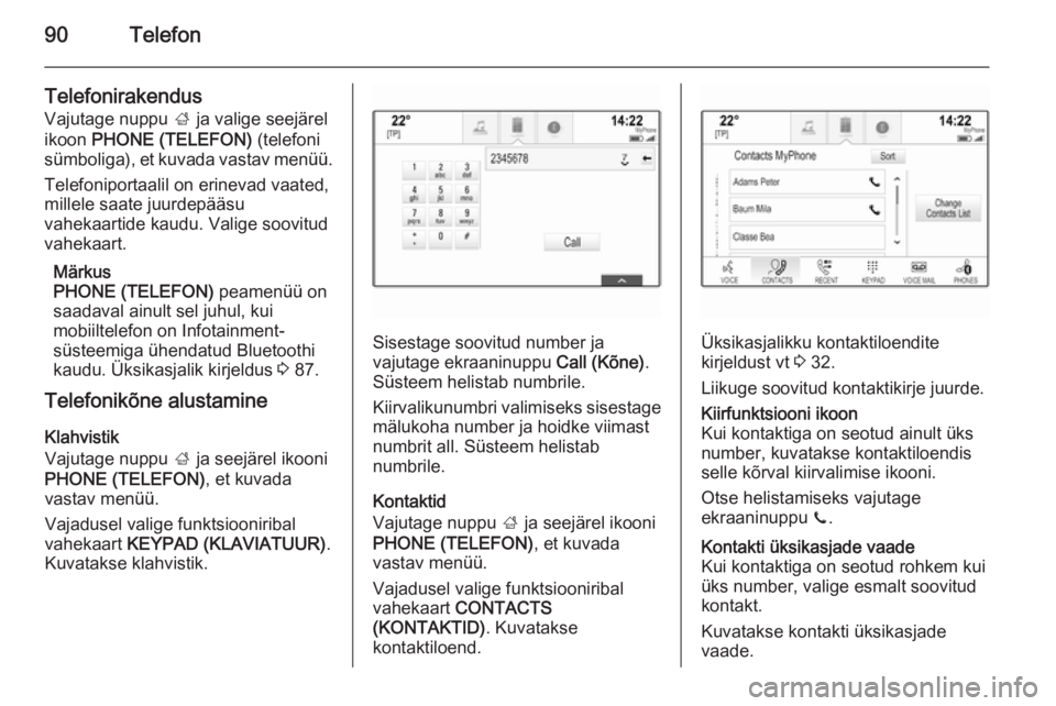 OPEL INSIGNIA 2015 Infotainment-süsteemi juhend (in Estonian) 90Telefon
TelefonirakendusVajutage nuppu ; ja valige seejärel
ikoon PHONE (TELEFON) (telefoni
sümboliga), et kuvada vastav menüü.
Telefoniportaalil on erinevad vaated,
millele saate juurdepää OPEL INSIGNIA 2015 Infotainment-süsteemi juhend (in Estonian) 90Telefon
TelefonirakendusVajutage nuppu ; ja valige seejärel
ikoon PHONE (TELEFON) (telefoni
sümboliga), et kuvada vastav menüü.
Telefoniportaalil on erinevad vaated,
millele saate juurdepää