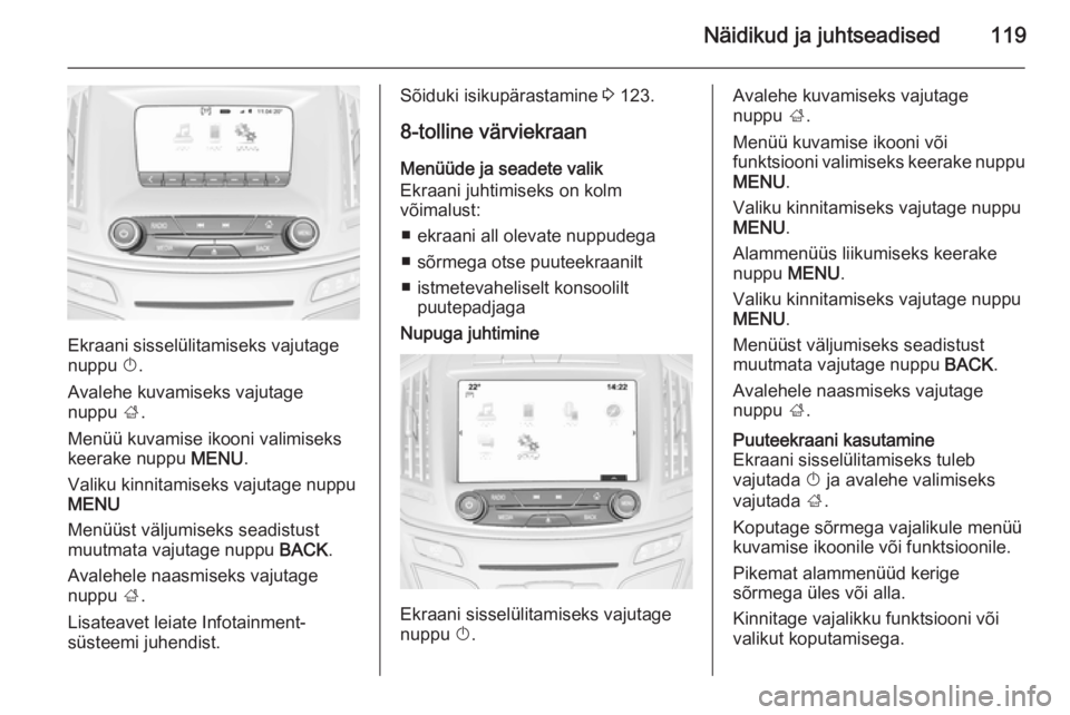 OPEL INSIGNIA 2015  Omaniku käsiraamat (in Estonian) Näidikud ja juhtseadised119
Ekraani sisselülitamiseks vajutage
nuppu  X.
Avalehe kuvamiseks vajutage
nuppu  ;.
Menüü kuvamise ikooni valimiseks keerake nuppu  MENU.
Valiku kinnitamiseks vajutage n