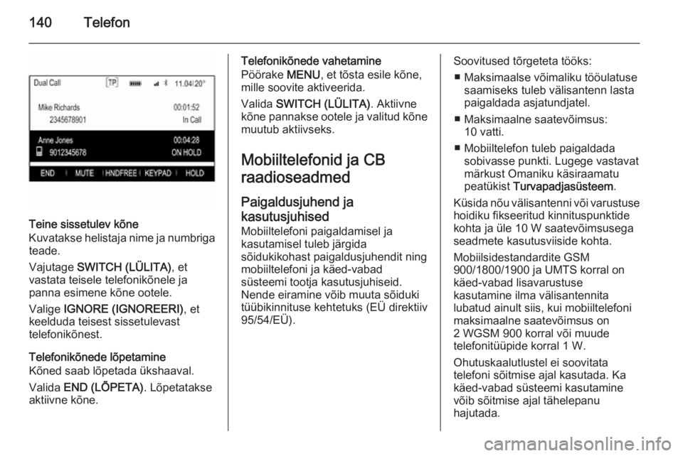 OPEL INSIGNIA 2015.5 Infotainment-süsteemi juhend (in Estonian) 140Telefon
Teine sissetulev kõne
Kuvatakse helistaja nime ja numbriga teade.
Vajutage SWITCH (LÜLITA) , et
vastata teisele telefonikõnele ja
panna esimene kõne ootele.
Valige IGNORE (IGNOREERI) OPEL INSIGNIA 2015.5 Infotainment-süsteemi juhend (in Estonian) 140Telefon
Teine sissetulev kõne
Kuvatakse helistaja nime ja numbriga teade.
Vajutage SWITCH (LÜLITA) , et
vastata teisele telefonikõnele ja
panna esimene kõne ootele.
Valige IGNORE (IGNOREERI)
